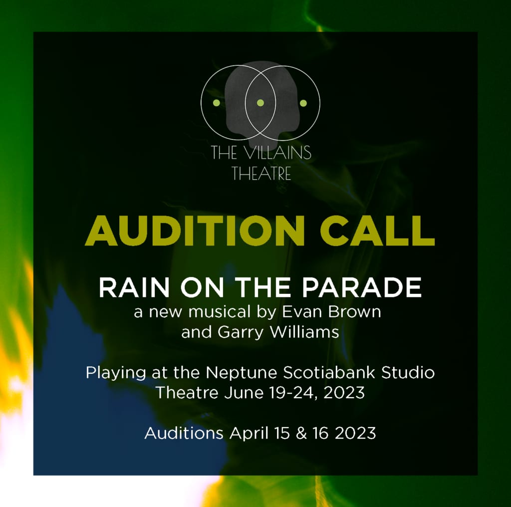 White and yellow text on black/green/yellow background saying AUDITION CALL: Rain on the Parade: a new musical by Evan Brown and Garry Williams, playing at the Neptune Scotiabank Studio Theatre June 19-24 2023. Auditions April 15 & 16